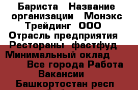 Бариста › Название организации ­ Монэкс Трейдинг, ООО › Отрасль предприятия ­ Рестораны, фастфуд › Минимальный оклад ­ 26 200 - Все города Работа » Вакансии   . Башкортостан респ.,Сибай г.